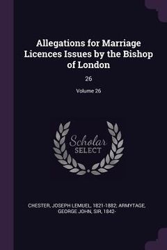 portada Allegations for Marriage Licences Issues by the Bishop of London: 26; Volume 26 (en Inglés)