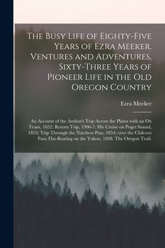 portada The Busy Life of Eighty-five Years of Ezra Meeker. Ventures and Adventures, Sixty-three Years of Pioneer Life in the Old Oregon Country; an Account of
