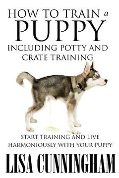 portada How to Train a Puppy Including Potty and Crate Training: Start Training and Live Harmoniously with Your Puppy (in English)