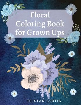 portada Floral Coloring Book For Grown Ups: Bloom Coloring Book For Grown Ups With Beautiful Floral Designs Relaxing Coloring Book With Flowers Collection Des (in English)