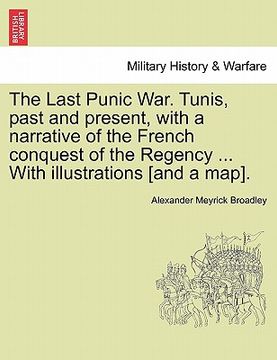 portada the last punic war. tunis, past and present, with a narrative of the french conquest of the regency ... with illustrations [and a map]. (in English)