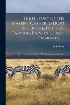 portada The History of the Mastiff, Gathered From Sculpture, Pottery, Carving, Paintings, and Engravings; Also From Various Authors, With Remarks on the Same (en Inglés)