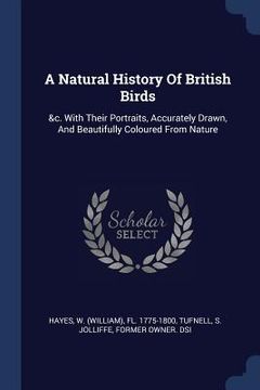 portada A Natural History Of British Birds: &c. With Their Portraits, Accurately Drawn, And Beautifully Coloured From Nature (in English)