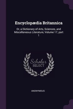 portada Encyclopædia Britannica: Or, a Dictionary of Arts, Sciences, and Miscellaneous Literature, Volume 17, part 1 (en Inglés)