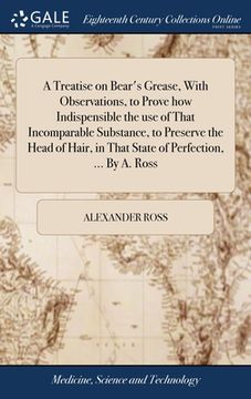 portada A Treatise on Bear's Grease, With Observations, to Prove how Indispensible the use of That Incomparable Substance, to Preserve the Head of Hair, in Th (en Inglés)