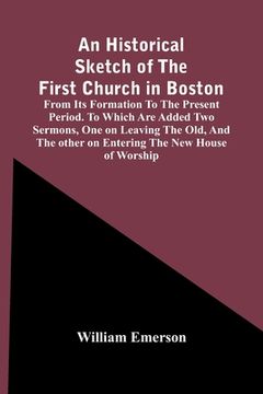 portada An Historical Sketch Of The First Church In Boston, From Its Formation To The Present Period. To Which Are Added Two Sermons, One On Leaving The Old, (en Inglés)