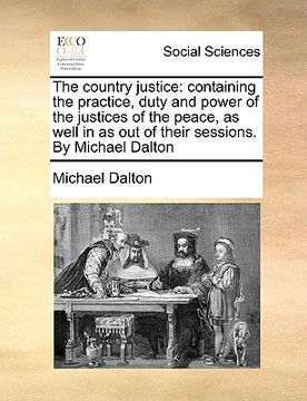 portada the country justice: containing the practice, duty and power of the justices of the peace, as well in as out of their sessions. by michael (en Inglés)