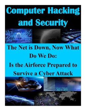 portada The Net is Down, Now What Do We Do: Is the Airforce Prepared to Survive a Cyber Attack (en Inglés)