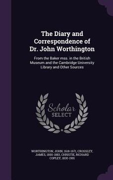 portada The Diary and Correspondence of Dr. John Worthington: From the Baker mss. in the British Museum and the Cambridge University Library and Other Sources (en Inglés)