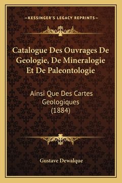 portada Catalogue Des Ouvrages De Geologie, De Mineralogie Et De Paleontologie: Ainsi Que Des Cartes Geologiques (1884) (in French)