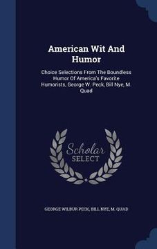 portada American Wit And Humor: Choice Selections From The Boundless Humor Of America's Favorite Humorists, George W. Peck, Bill Nye, M. Quad