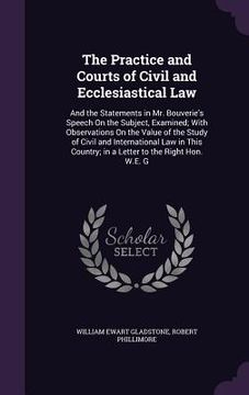 portada The Practice and Courts of Civil and Ecclesiastical Law: And the Statements in Mr. Bouverie's Speech On the Subject, Examined; With Observations On th (en Inglés)