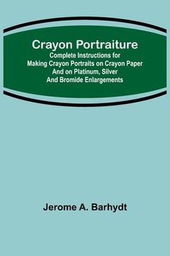 portada Crayon Portraiture; Complete Instructions for Making Crayon Portraits on Crayon Paper and on Platinum, Silver and Bromide Enlargements (in English)