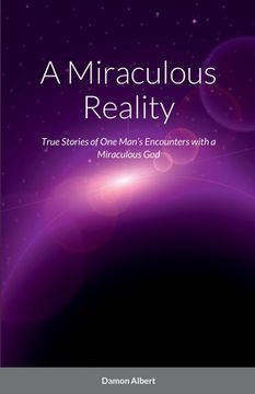 portada A Miraculous Reality: True Stories of One Man's Encounters with a Miraculous God