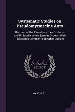 portada Systematic Studies on Pseudomyrmecine Ants: Revision of the Pseudomyrmex Oculatus and P. Subtilissimus Species Groups, With Taxonomic Comments on Othe (en Inglés)