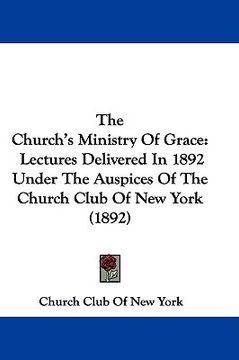 portada the church's ministry of grace: lectures delivered in 1892 under the auspices of the church club of new york (1892) (en Inglés)