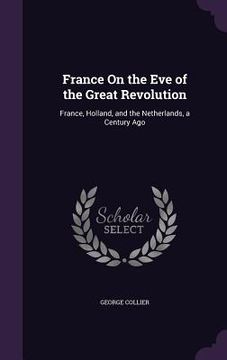 portada France On the Eve of the Great Revolution: France, Holland, and the Netherlands, a Century Ago (en Inglés)