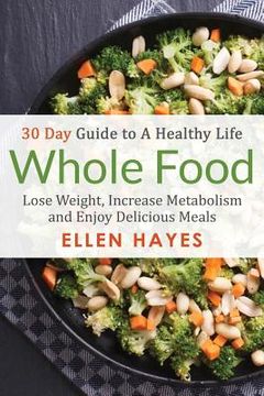 portada Whole Food: 30 Day Guide to A Healthy Life - Lose Weight, Increase Metabolism & Enjoy Delicious Meals (en Inglés)