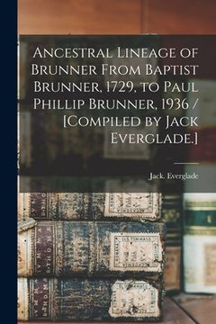 portada Ancestral Lineage of Brunner From Baptist Brunner, 1729, to Paul Phillip Brunner, 1936 / [compiled by Jack Everglade.]