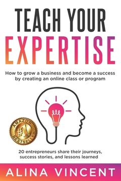 portada Teach Your Expertise: How to Grow a Business and Become a Success by Creating an Online Class or Program