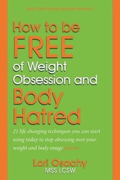 portada How to be Free of Weight Obsession and Body Hatred: 21 life changing techniques you can start using today to stop obsessing over your weight and body