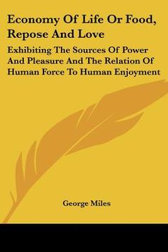portada economy of life or food, repose and love: exhibiting the sources of power and pleasure and the relation of human force to human enjoyment (en Inglés)