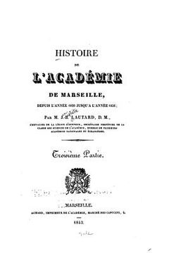 portada Histoire de l'Académie de Marseille, Depuis Sa Fondation En 1726, Jusqu'en 1826 - Troisième Partie (en Francés)