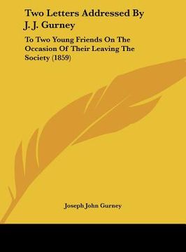 portada two letters addressed by j. j. gurney: to two young friends on the occasion of their leaving the society (1859) (en Inglés)