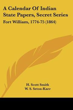 portada a calendar of indian state papers, secret series: fort william, 1774-75 (1864)