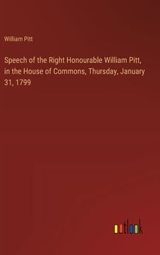 portada Speech of the Right Honourable William Pitt, in the House of Commons, Thursday, January 31, 1799 (en Inglés)
