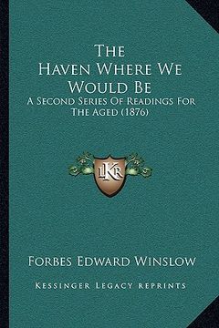 portada the haven where we would be: a second series of readings for the aged (1876) (en Inglés)