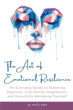 portada The Art of Emotional Resilience: An Everyday Guide to Resisting Reaction, Cultivating Compassion, and Gracefully Managing Yourself (in English)