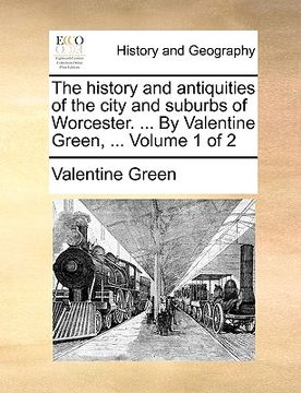 portada the history and antiquities of the city and suburbs of worcester. ... by valentine green, ... volume 1 of 2 (en Inglés)