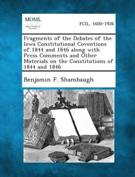 portada Fragments of the Debates of the Iowa Constitutional Coventions of 1844 and 1846 Along with Press Comments and Other Materials on the Constitutions of (en Inglés)
