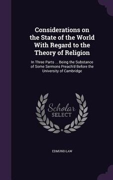 portada Considerations on the State of the World With Regard to the Theory of Religion: In Three Parts ... Being the Substance of Some Sermons Preach'd Before (en Inglés)
