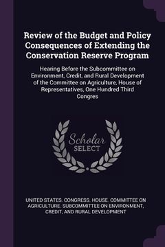 portada Review of the Budget and Policy Consequences of Extending the Conservation Reserve Program: Hearing Before the Subcommittee on Environment, Credit, an (en Inglés)