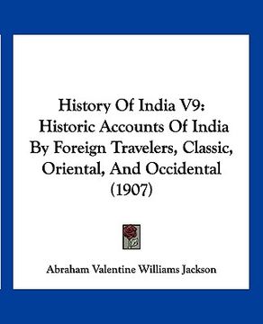 portada history of india v9: historic accounts of india by foreign travelers, classic, oriental, and occidental (1907) (en Inglés)