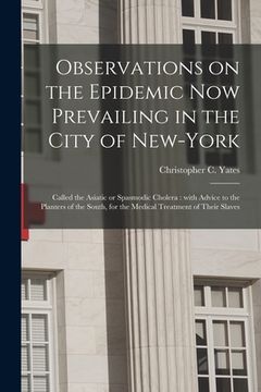 portada Observations on the Epidemic Now Prevailing in the City of New-York: Called the Asiatic or Spasmodic Cholera: With Advice to the Planters of the South (en Inglés)