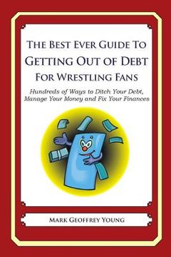 portada The Best Ever Guide to Getting Out of Debt for Wrestling Fans: Hundreds of Ways to Ditch Your Debt, Manage Your Money and Fix Your Finances (en Inglés)