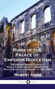 portada Ruins of the Palace of Emperor Diocletian: The Ancient Roman Palace at Spalatro in Dalmatia - Modern-day Split, Croatia - Illustrated in the 1760s (en Inglés)