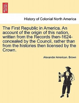 portada the first republic in america. an account of the origin of this nation, written from the records then-1624-concealed by the council, rather than from (en Inglés)