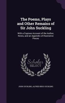 portada The Poems, Plays and Other Remains of Sir John Suckling: With a Copious Account of the Author, Notes, and an Appendix of Illustrative Pieces (in English)