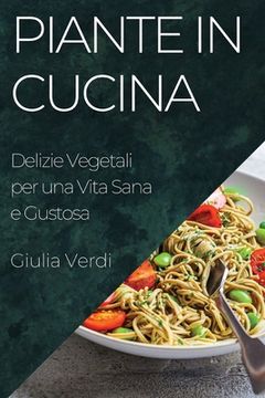 portada Piante in Cucina: Delizie Vegetali per una Vita Sana e Gustosa (in Italian)