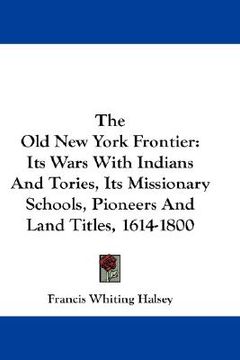 portada the old new york frontier: its wars with indians and tories, its missionary schools, pioneers and land titles, 1614-1800