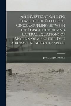 portada An Investigation Into Some of the Effects of Cross Coupling Between the Longitudinal and Lateral Equations of Motion of a Fighter Type Aircraft at Sub (en Inglés)