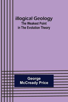 portada Illogical Geology; The Weakest Point in The Evolution Theory (en Inglés)