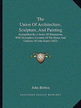 portada the union of architecture, sculpture, and painting: exemplified by a series of illustrations, with descriptive accounts of the house and galleries of (in English)