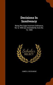 portada Decisions In Insolvency: Being The Cape Insolvent Ordinance, No. 6, 1843 (as Amended By Acts No. 15, 1859