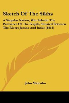 portada sketch of the sikhs: a singular nation, who inhabit the provinces of the penjab, situated between the rivers jumna and indus (1812) (en Inglés)