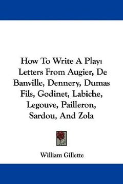 portada how to write a play: letters from augier, de banville, dennery, dumas fils, godinet, labiche, legouve, pailleron, sardou, and zola (in English)